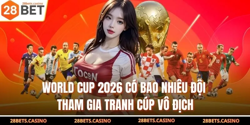 World Cup 2026 Có Bao Nhiêu Đội Tham Gia Tranh Cúp Vô Địch